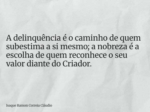 A delinquência é o caminho de quem subestima a si mesmo; a nobreza é a escolha de quem reconhece o seu valor diante do Criador.... Frase de Isaque Ramon Correia Cláudio.