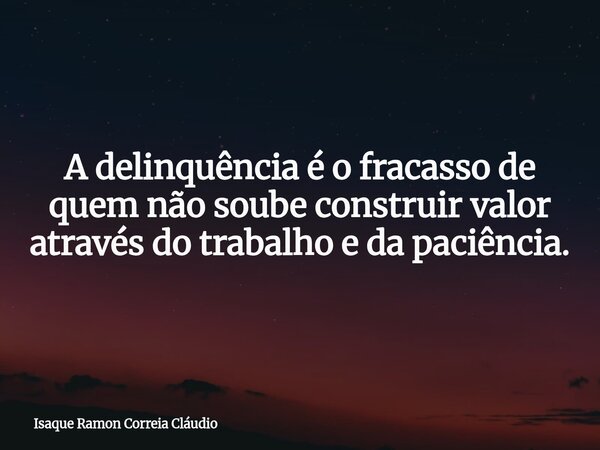 A delinquência é o fracasso de quem não soube construir valor através do trabalho e da paciência.... Frase de Isaque Ramon Correia Cláudio.
