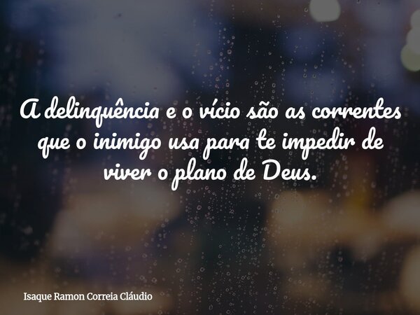A delinquência e o vício são as correntes que o inimigo usa para te impedir de viver o plano de Deus.... Frase de Isaque Ramon Correia Cláudio.