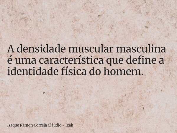 A densidade muscular masculina é uma característica que define a identidade física do homem.... Frase de Isaque Ramon Correia Cláudio - Izak.