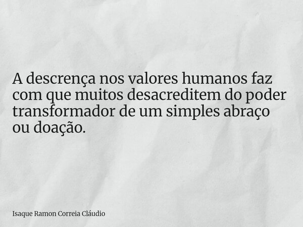 A descrença nos valores humanos faz com que muitos desacreditem do poder transformador de um simples abraço ou doação.... Frase de Isaque Ramon Correia Cláudio.