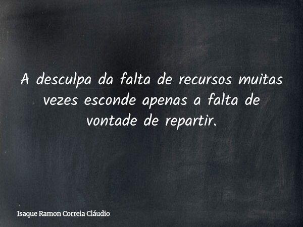 A desculpa da falta de recursos muitas vezes esconde apenas a falta de vontade de repartir.... Frase de Isaque Ramon Correia Cláudio.