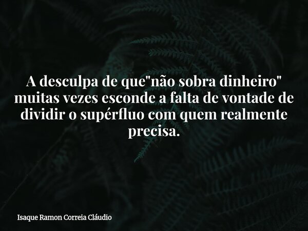 A desculpa de que "não sobra dinheiro" muitas vezes esconde a falta de vontade de dividir o supérfluo com quem realmente precisa.... Frase de Isaque Ramon Correia Cláudio.