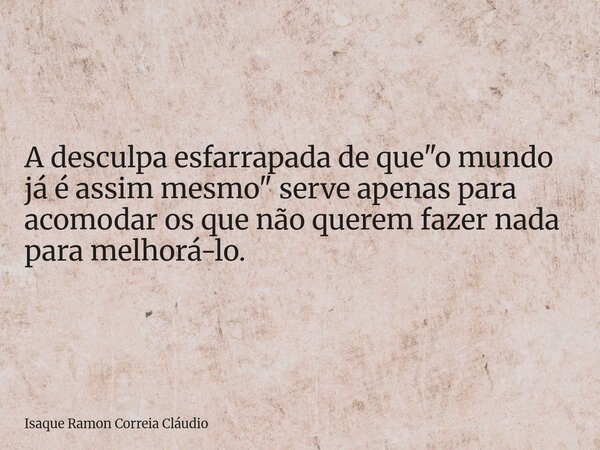 A desculpa esfarrapada de que "o mundo já é assim mesmo" serve apenas para acomodar os que não querem fazer nada para melhorá-lo.... Frase de Isaque Ramon Correia Cláudio.