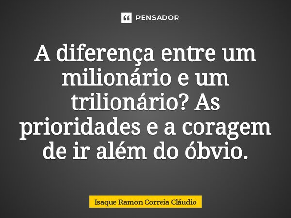 ⁠A diferença entre um milionário e um trilionário? As prioridades e a coragem de ir além do óbvio.... Frase de Isaque Ramon Correia Claudio.