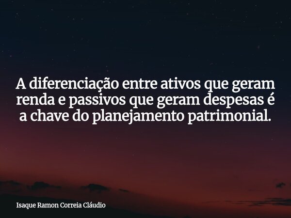 A diferenciação entre ativos que geram renda e passivos que geram despesas é a chave do planejamento patrimonial.... Frase de Isaque Ramon Correia Cláudio.