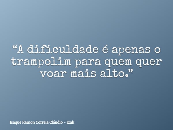 “A dificuldade é apenas o trampolim para quem quer voar mais alto.”... Frase de Isaque Ramon Correia Cláudio - Izak.
