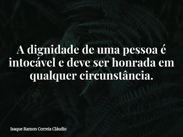 A dignidade de uma pessoa é intocável e deve ser honrada em qualquer circunstância.... Frase de Isaque Ramon Correia Cláudio.