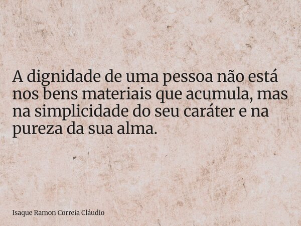 A dignidade de uma pessoa não está nos bens materiais que acumula, mas na simplicidade do seu caráter e na pureza da sua alma.... Frase de Isaque Ramon Correia Cláudio.
