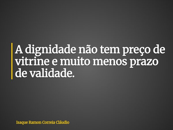 A dignidade não tem preço de vitrine e muito menos prazo de validade.... Frase de Isaque Ramon Correia Cláudio.