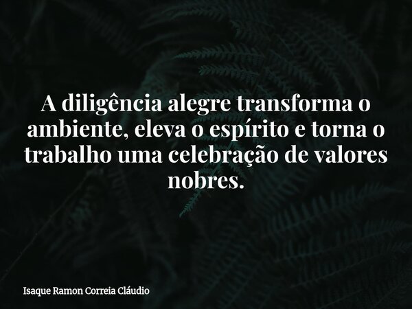 A diligência alegre transforma o ambiente, eleva o espírito e torna o trabalho uma celebração de valores nobres.... Frase de Isaque Ramon Correia Cláudio.