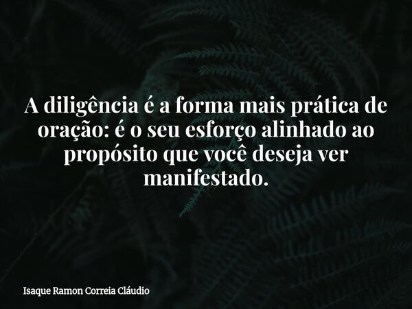 A diligência é a forma mais prática de oração: é o seu esforço alinhado ao propósito que você deseja ver manifestado.... Frase de Isaque Ramon Correia Cláudio.