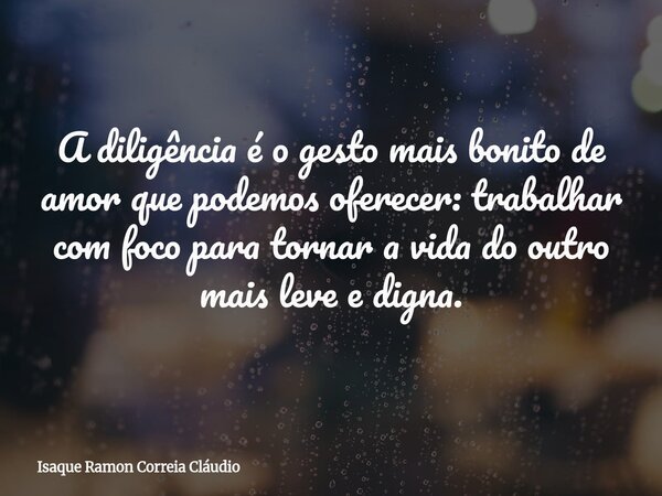 A diligência é o gesto mais bonito de amor que podemos oferecer: trabalhar com foco para tornar a vida do outro mais leve e digna.... Frase de Isaque Ramon Correia Cláudio.