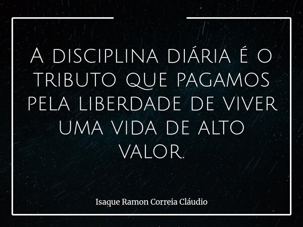 A disciplina diária é o tributo que pagamos pela liberdade de viver uma vida de alto valor.... Frase de Isaque Ramon Correia Cláudio.