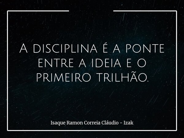 A disciplina é a ponte entre a ideia e o primeiro trilhão.... Frase de Isaque Ramon Correia Cláudio - Izak.