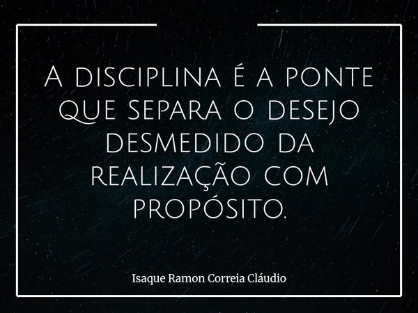 A disciplina é a ponte que separa o desejo desmedido da realização com propósito.... Frase de Isaque Ramon Correia Cláudio.