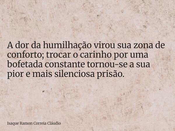 A dor da humilhação virou sua zona de conforto; trocar o carinho por uma bofetada constante tornou-se a sua pior e mais silenciosa prisão.... Frase de Isaque Ramon Correia Cláudio.