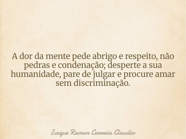 A dor da mente pede abrigo e respeito, não pedras e condenação; desperte a sua humanidade, pare de julgar e procure amar sem discriminação.... Frase de Isaque Ramon Correia Claudio.