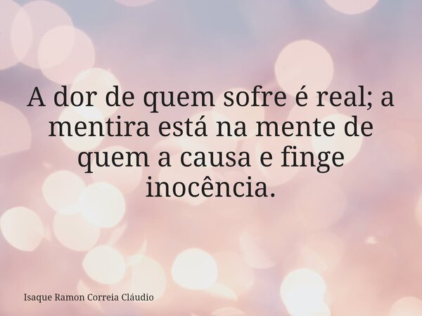 A dor de quem sofre é real; a mentira está na mente de quem a causa e finge inocência.... Frase de Isaque Ramon Correia Cláudio.