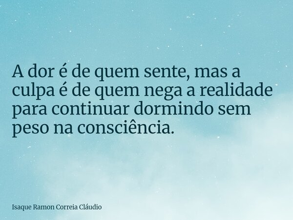 A dor é de quem sente, mas a culpa é de quem nega a realidade para continuar dormindo sem peso na consciência.... Frase de Isaque Ramon Correia Cláudio.