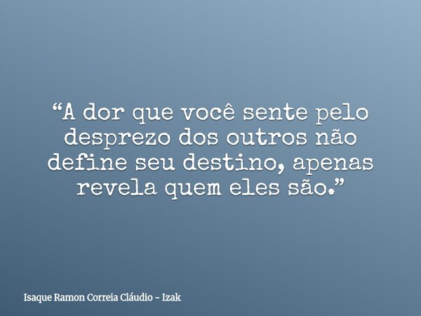 “A dor que você sente pelo desprezo dos outros não define seu destino, apenas revela quem eles são.”... Frase de Isaque Ramon Correia Cláudio - Izak.