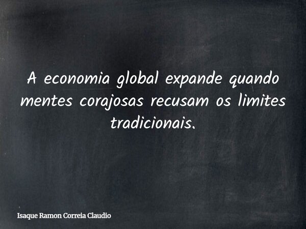 A economia global expande quando mentes corajosas recusam os limites tradicionais.... Frase de Isaque Ramon Correia Claudio.