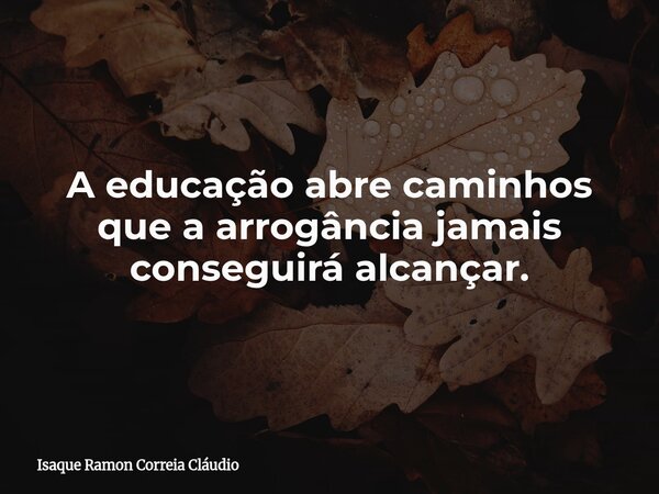 A educação abre caminhos que a arrogância jamais conseguirá alcançar.... Frase de Isaque Ramon Correia Cláudio.