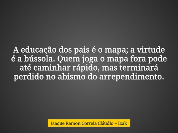 A educação dos pais é o mapa; a virtude é a bússola. Quem joga o mapa fora pode até caminhar rápido, mas terminará perdido no abismo do arrependimento.... Frase de Isaque Ramon Correia Cláudio - Izak.