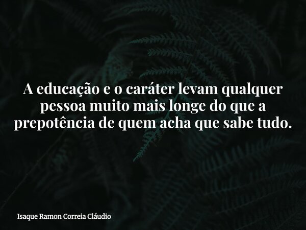A educação e o caráter levam qualquer pessoa muito mais longe do que a prepotência de quem acha que sabe tudo.... Frase de Isaque Ramon Correia Cláudio.