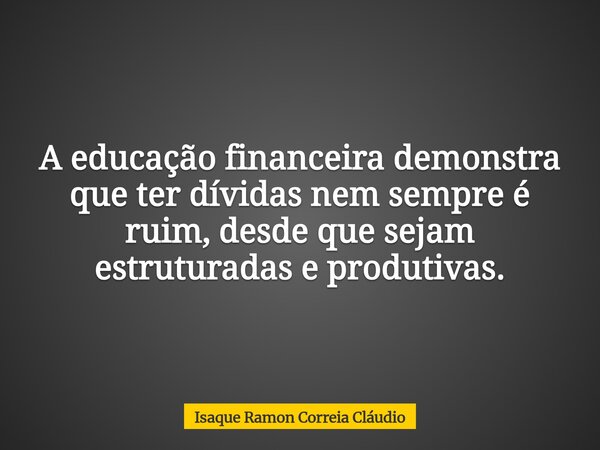 A educação financeira demonstra que ter dívidas nem sempre é ruim, desde que sejam estruturadas e produtivas.... Frase de Isaque Ramon Correia Cláudio.