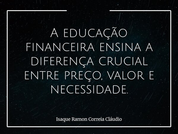 A educação financeira ensina a diferença crucial entre preço, valor e necessidade.... Frase de Isaque Ramon Correia Cláudio.