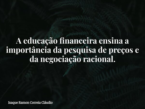 A educação financeira ensina a importância da pesquisa de preços e da negociação racional.... Frase de Isaque Ramon Correia Cláudio.