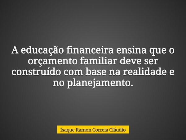 A educação financeira ensina que o orçamento familiar deve ser construído com base na realidade e no planejamento.... Frase de Isaque Ramon Correia Cláudio.