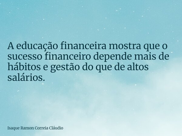 A educação financeira mostra que o sucesso financeiro depende mais de hábitos e gestão do que de altos salários.... Frase de Isaque Ramon Correia Cláudio.