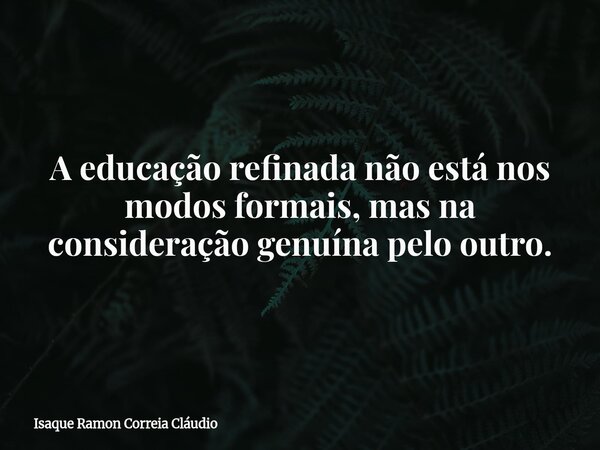 A educação refinada não está nos modos formais, mas na consideração genuína pelo outro.... Frase de Isaque Ramon Correia Cláudio.