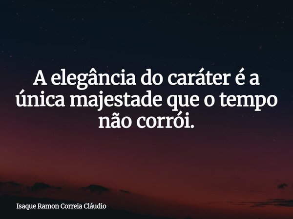 A elegância do caráter é a única majestade que o tempo não corrói.... Frase de Isaque Ramon Correia Cláudio.