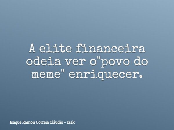 A elite financeira odeia ver o "povo do meme" enriquecer.... Frase de Isaque Ramon Correia Cláudio - Izak.