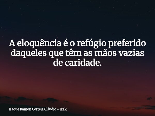 A eloquência é o refúgio preferido daqueles que têm as mãos vazias de caridade.... Frase de Isaque Ramon Correia Cláudio - Izak.