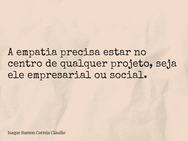 A empatia precisa estar no centro de qualquer projeto, seja ele empresarial ou social.... Frase de Isaque Ramon Correia Cláudio.