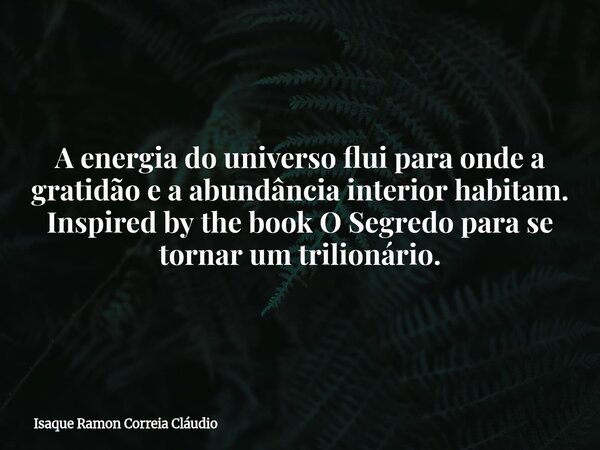 A energia do universo flui para onde a gratidão e a abundância interior habitam. Inspired by the book O Segredo para se tornar um trilionário.... Frase de Isaque Ramon Correia Cláudio.