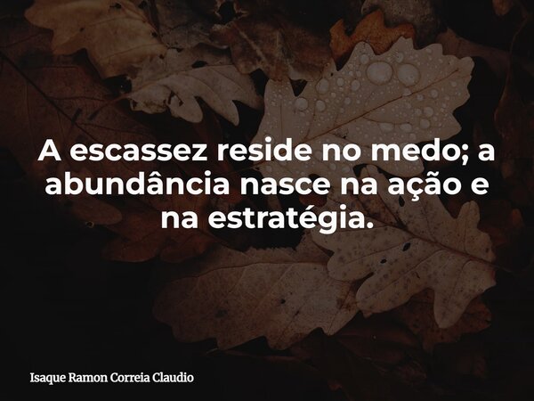 A escassez reside no medo; a abundância nasce na ação e na estratégia.... Frase de Isaque Ramon Correia Claudio.