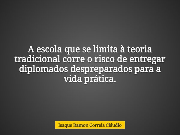 A escola que se limita à teoria tradicional corre o risco de entregar diplomados despreparados para a vida prática.... Frase de Isaque Ramon Correia Cláudio.