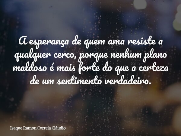 A esperança de quem ama resiste a qualquer cerco, porque nenhum plano maldoso é mais forte do que a certeza de um sentimento verdadeiro.... Frase de Isaque Ramon Correia Cláudio.