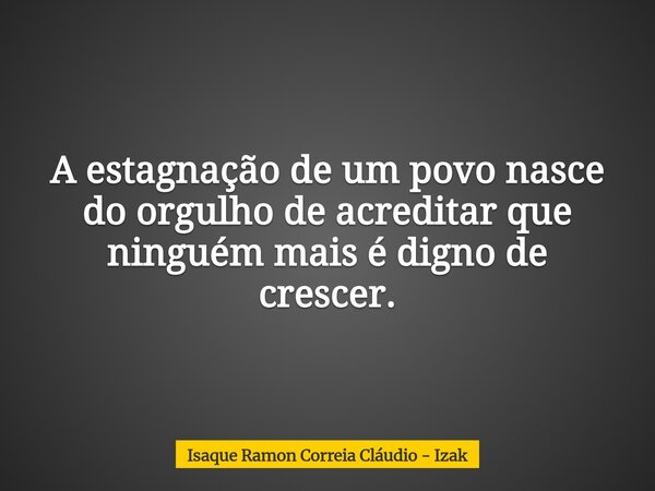 A estagnação de um povo nasce do orgulho de acreditar que ninguém mais é digno de crescer.... Frase de Isaque Ramon Correia Cláudio - Izak.