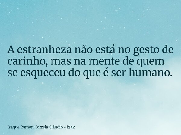 A estranheza não está no gesto de carinho, mas na mente de quem se esqueceu do que é ser humano.... Frase de Isaque Ramon Correia Cláudio - Izak.