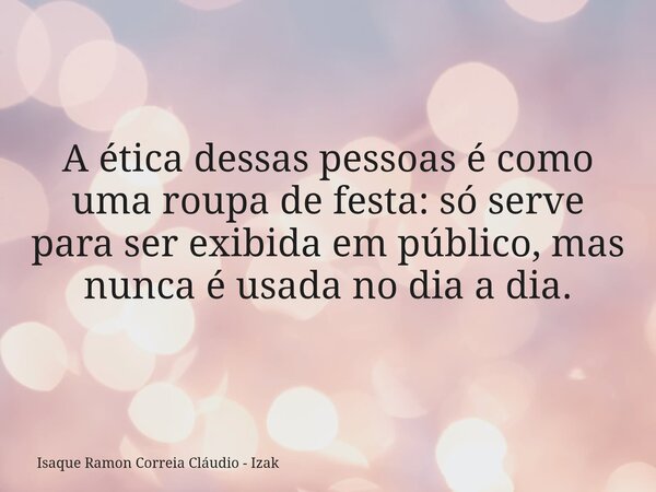 A ética dessas pessoas é como uma roupa de festa: só serve para ser exibida em público, mas nunca é usada no dia a dia.... Frase de Isaque Ramon Correia Cláudio - Izak.