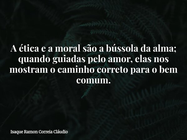 A ética e a moral são a bússola da alma; quando guiadas pelo amor, elas nos mostram o caminho correto para o bem comum.... Frase de Isaque Ramon Correia Cláudio.