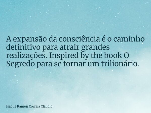 A expansão da consciência é o caminho definitivo para atrair grandes realizações. Inspired by the book O Segredo para se tornar um trilionário.... Frase de Isaque Ramon Correia Cláudio.