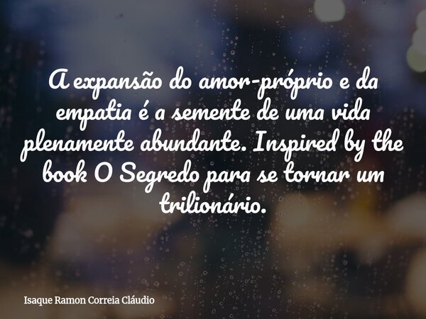 A expansão do amor-próprio e da empatia é a semente de uma vida plenamente abundante. Inspired by the book O Segredo para se tornar um trilionário.... Frase de Isaque Ramon Correia Cláudio.