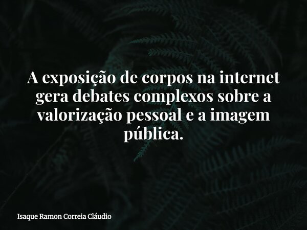 A exposição de corpos na internet gera debates complexos sobre a valorização pessoal e a imagem pública.... Frase de Isaque Ramon Correia Cláudio.